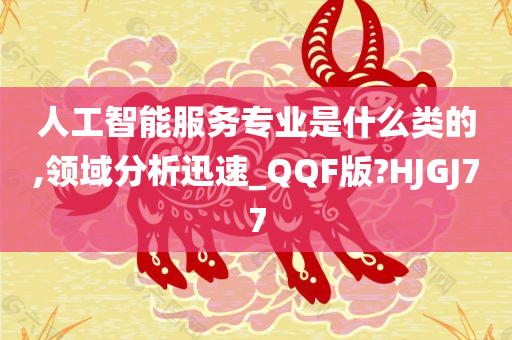 人工智能服务专业是什么类的,领域分析迅速_QQF版?HJGJ77