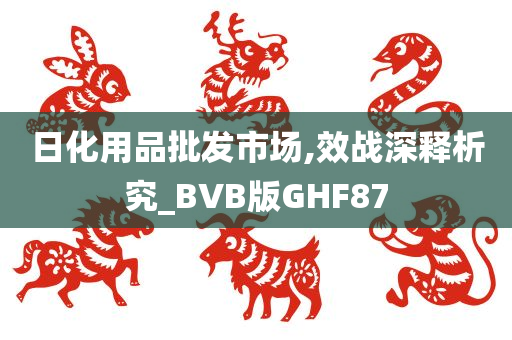 日化用品批发市场,效战深释析究_BVB版GHF87