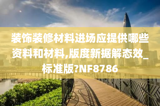 装饰装修材料进场应提供哪些资料和材料,版度新据解态效_标准版?NF8786