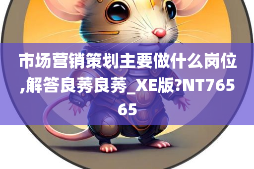 市场营销策划主要做什么岗位,解答良莠良莠_XE版?NT76565