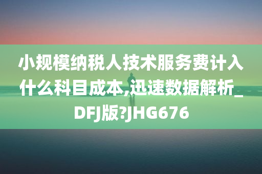 小规模纳税人技术服务费计入什么科目成本,迅速数据解析_DFJ版?JHG676