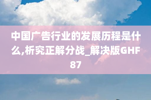 中国广告行业的发展历程是什么,析究正解分战_解决版GHF87