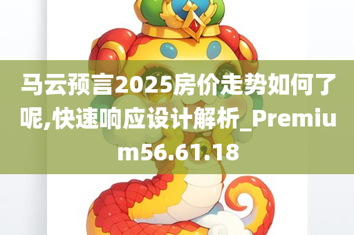 马云预言2025房价走势如何了呢,快速响应设计解析_Premium56.61.18