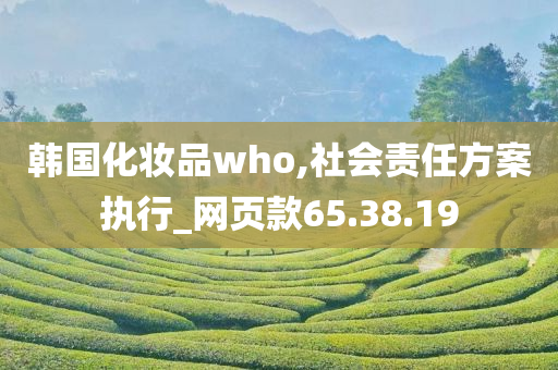 韩国化妆品who,社会责任方案执行_网页款65.38.19