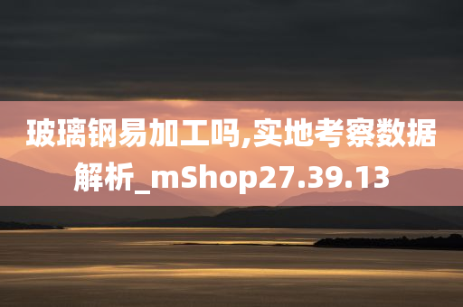 玻璃钢易加工吗,实地考察数据解析_mShop27.39.13