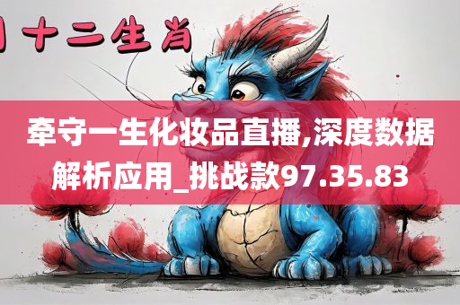 牵守一生化妆品直播,深度数据解析应用_挑战款97.35.83