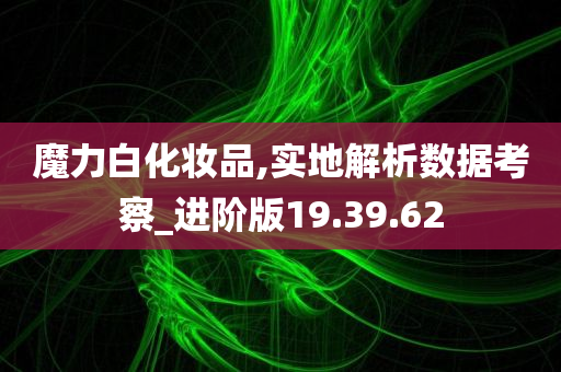 魔力白化妆品,实地解析数据考察_进阶版19.39.62