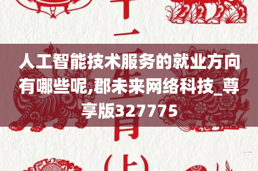 人工智能技术服务的就业方向有哪些呢,郡未来网络科技_尊享版327775