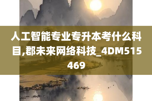 人工智能专业专升本考什么科目,郡未来网络科技_4DM515469