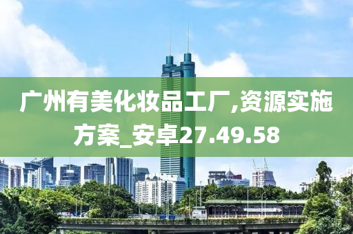 广州有美化妆品工厂,资源实施方案_安卓27.49.58