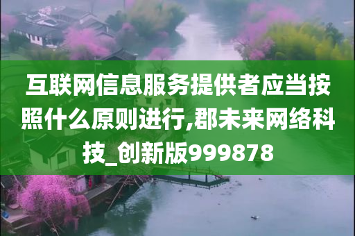 互联网信息服务提供者应当按照什么原则进行,郡未来网络科技_创新版999878