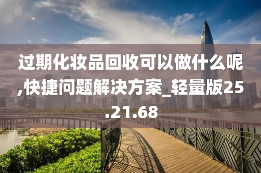 过期化妆品回收可以做什么呢,快捷问题解决方案_轻量版25.21.68