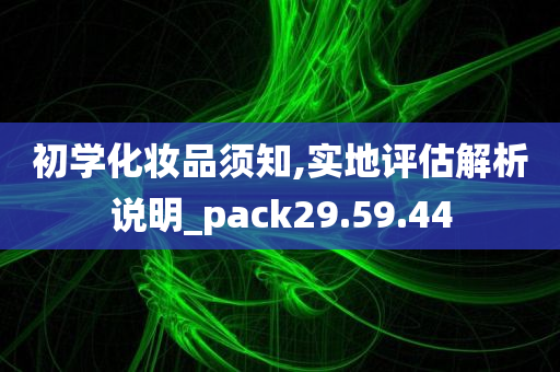 初学化妆品须知,实地评估解析说明_pack29.59.44