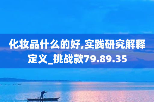 化妆品什么的好,实践研究解释定义_挑战款79.89.35