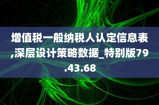 增值税一般纳税人认定信息表,深层设计策略数据_特别版79.43.68