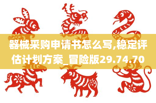 器械采购申请书怎么写,稳定评估计划方案_冒险版29.74.70