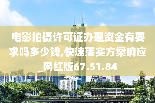 电影拍摄许可证办理资金有要求吗多少钱,快速落实方案响应_网红版67.51.84