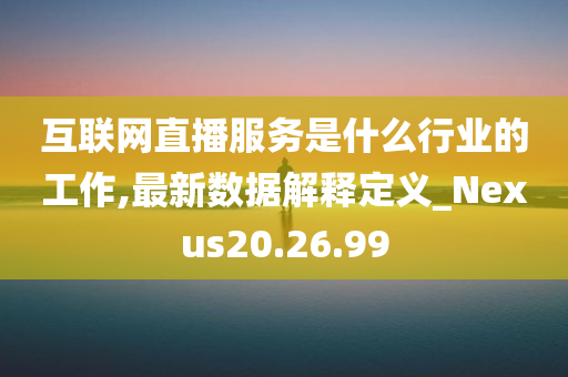 互联网直播服务是什么行业的工作,最新数据解释定义_Nexus20.26.99