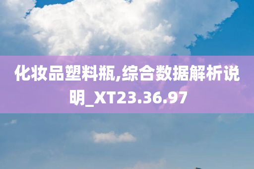 化妆品塑料瓶,综合数据解析说明_XT23.36.97