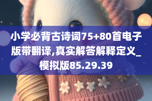 小学必背古诗词75+80首电子版带翻译,真实解答解释定义_模拟版85.29.39