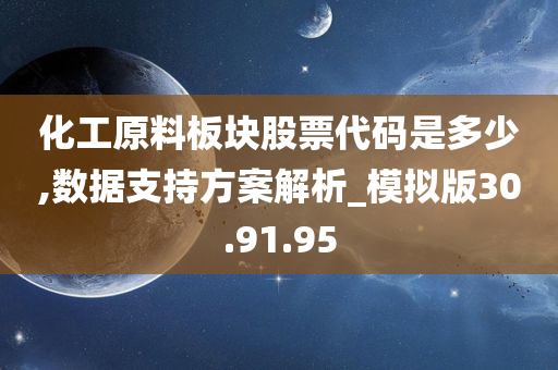 化工原料板块股票代码是多少,数据支持方案解析_模拟版30.91.95