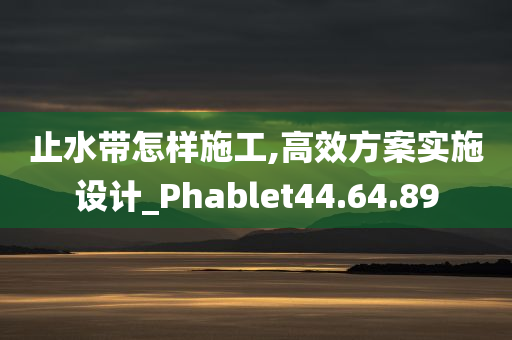 止水带怎样施工,高效方案实施设计_Phablet44.64.89