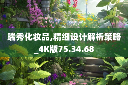 瑞秀化妆品,精细设计解析策略_4K版75.34.68