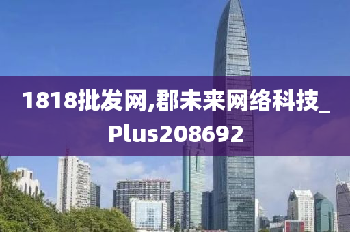 1818批发网,郡未来网络科技_Plus208692