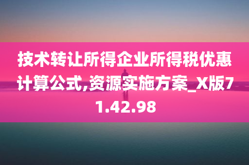 技术转让所得企业所得税优惠计算公式,资源实施方案_X版71.42.98