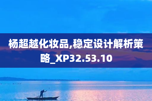 杨超越化妆品,稳定设计解析策略_XP32.53.10