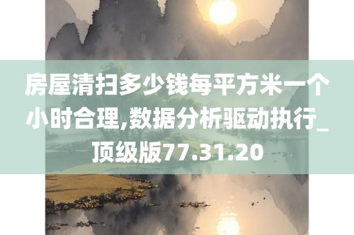 房屋清扫多少钱每平方米一个小时合理,数据分析驱动执行_顶级版77.31.20