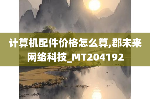 计算机配件价格怎么算,郡未来网络科技_MT204192