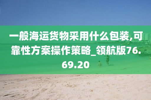 一般海运货物采用什么包装,可靠性方案操作策略_领航版76.69.20