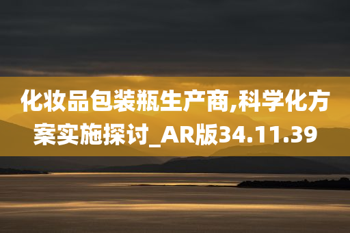 化妆品包装瓶生产商,科学化方案实施探讨_AR版34.11.39