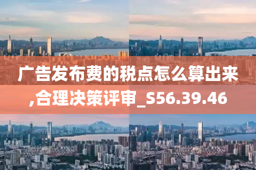 广告发布费的税点怎么算出来,合理决策评审_S56.39.46