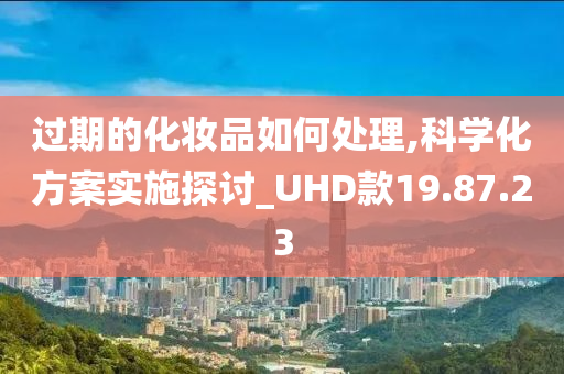 过期的化妆品如何处理,科学化方案实施探讨_UHD款19.87.23