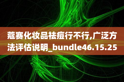 蔻赛化妆品祛痘行不行,广泛方法评估说明_bundle46.15.25