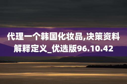 代理一个韩国化妆品,决策资料解释定义_优选版96.10.42