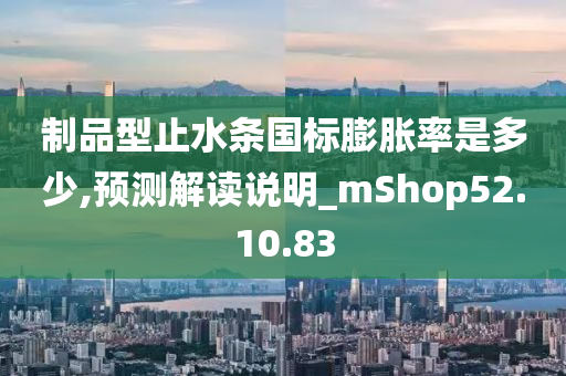 制品型止水条国标膨胀率是多少,预测解读说明_mShop52.10.83