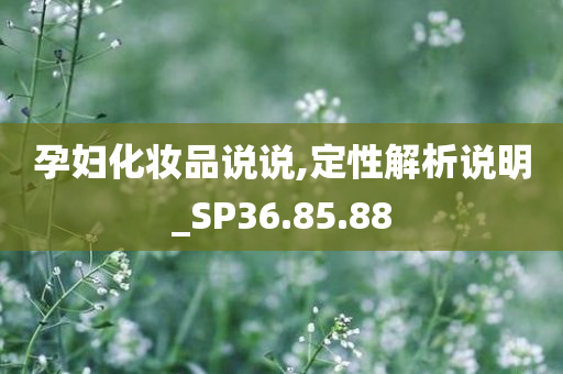 孕妇化妆品说说,定性解析说明_SP36.85.88