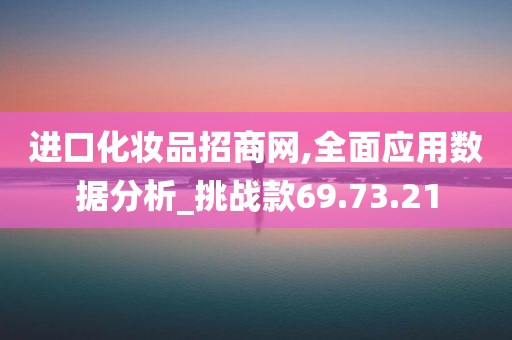 进口化妆品招商网,全面应用数据分析_挑战款69.73.21