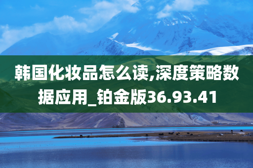 韩国化妆品怎么读,深度策略数据应用_铂金版36.93.41