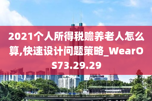 2021个人所得税赡养老人怎么算,快速设计问题策略_WearOS73.29.29