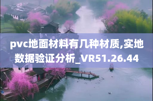 pvc地面材料有几种材质,实地数据验证分析_VR51.26.44