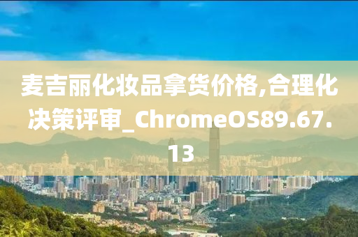 麦吉丽化妆品拿货价格,合理化决策评审_ChromeOS89.67.13