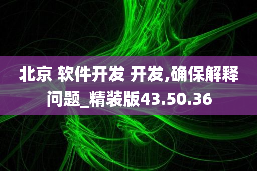 北京 软件开发 开发,确保解释问题_精装版43.50.36