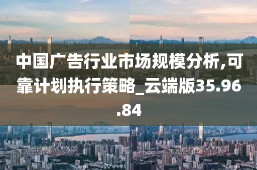 中国广告行业市场规模分析,可靠计划执行策略_云端版35.96.84