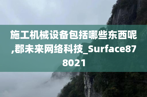 施工机械设备包括哪些东西呢,郡未来网络科技_Surface878021