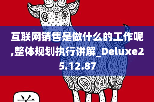 互联网销售是做什么的工作呢,整体规划执行讲解_Deluxe25.12.87