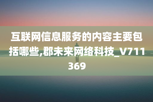 互联网信息服务的内容主要包括哪些,郡未来网络科技_V711369